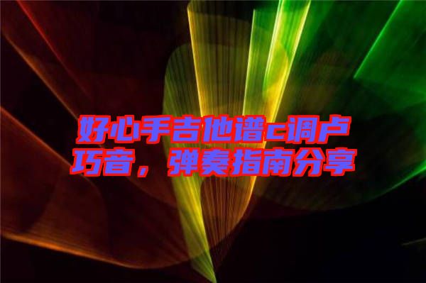 好心手吉他譜c調(diào)盧巧音，彈奏指南分享