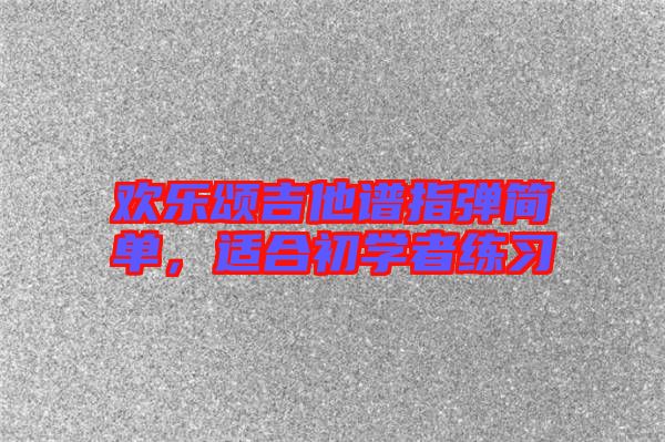 歡樂(lè)頌吉他譜指彈簡(jiǎn)單，適合初學(xué)者練習(xí)