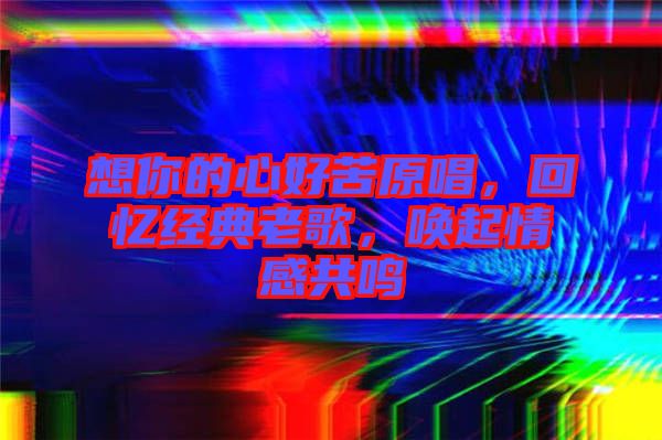 想你的心好苦原唱，回憶經典老歌，喚起情感共鳴