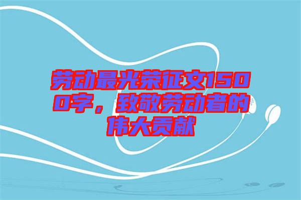 勞動最光榮征文1500字，致敬勞動者的偉大貢獻(xiàn)
