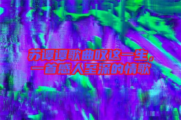 蘇譚譚歌曲嘆這一生，一首感人至深的情歌