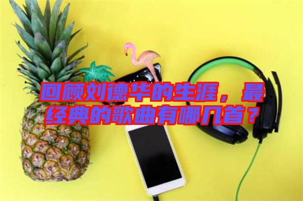 回顧劉德華的生涯，最經(jīng)典的歌曲有哪幾首？