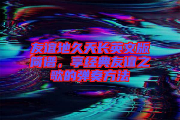 友誼地久天長(zhǎng)英文版簡(jiǎn)譜，享經(jīng)典友誼之歌的彈奏方法