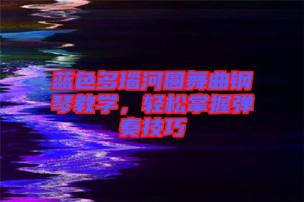 藍(lán)色多瑙河圓舞曲鋼琴教學(xué)，輕松掌握彈奏技巧