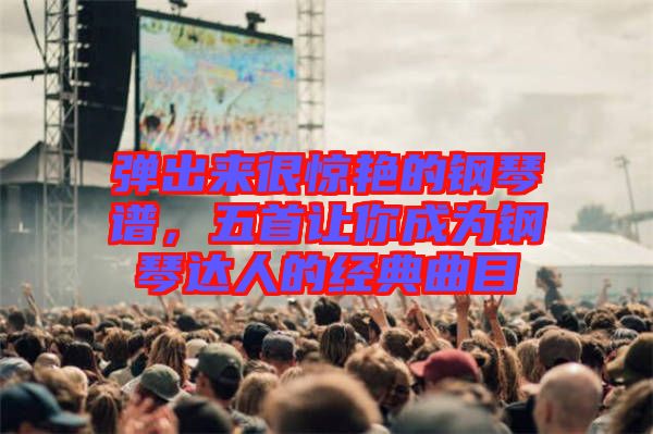 彈出來很驚艷的鋼琴譜，五首讓你成為鋼琴達人的經(jīng)典曲目