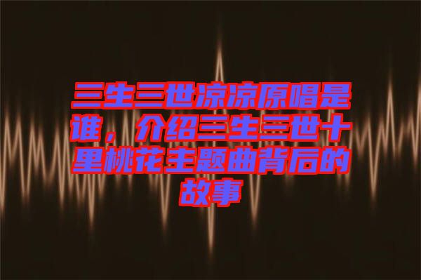 三生三世涼涼原唱是誰，介紹三生三世十里桃花主題曲背后的故事