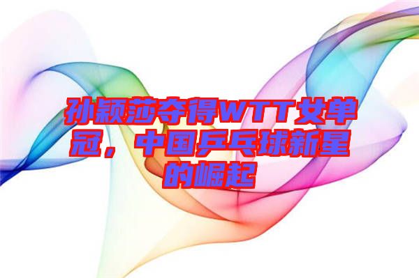孫穎莎奪得WTT女單冠，中國(guó)乒乓球新星的崛起
