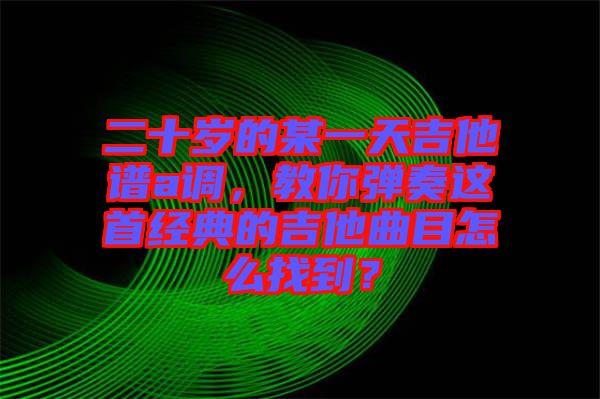 二十歲的某一天吉他譜a調(diào)，教你彈奏這首經(jīng)典的吉他曲目怎么找到？