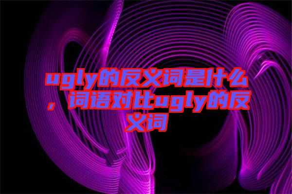 ugly的反義詞是什么，詞語對比ugly的反義詞