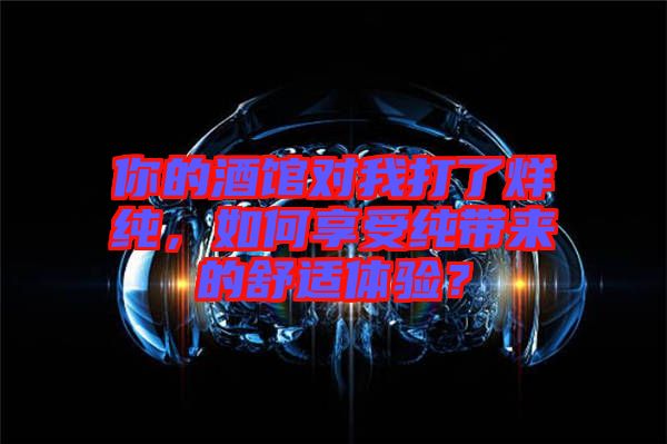你的酒館對我打了烊純，如何享受純帶來的舒適體驗？