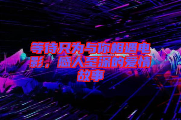 等待只為與你相遇電影，感人至深的愛情故事