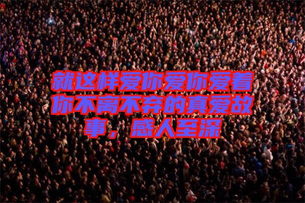 就這樣愛你愛你愛著你不離不棄的真愛故事，感人至深