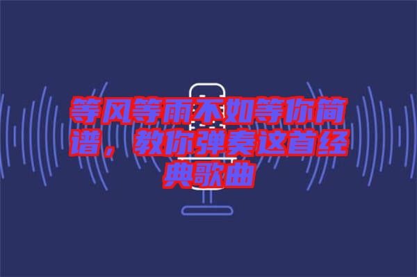 等風等雨不如等你簡譜，教你彈奏這首經(jīng)典歌曲