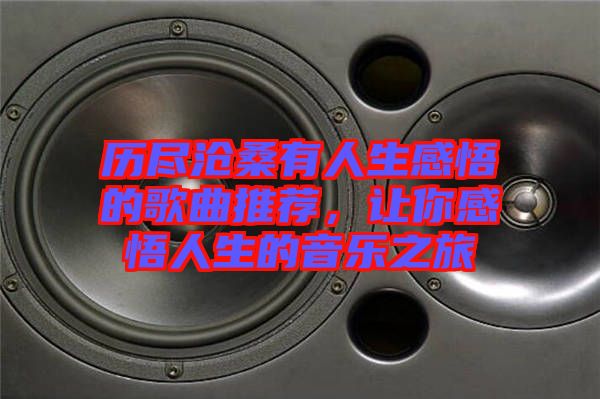 歷盡滄桑有人生感悟的歌曲推薦，讓你感悟人生的音樂(lè)之旅