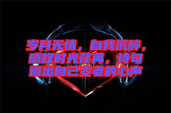 歲月無情，自我沉醉，感嘆時(shí)光荏苒，詩句道出自己變老的心聲
