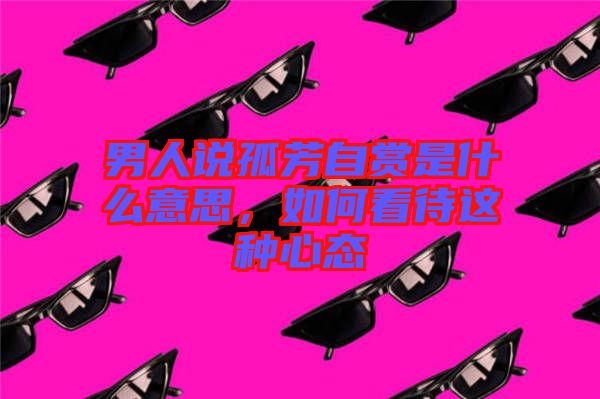 男人說孤芳自賞是什么意思，如何看待這種心態(tài)