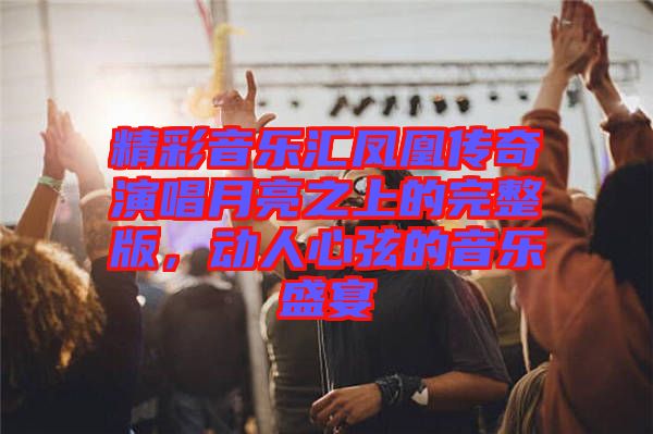精彩音樂(lè)匯鳳凰傳奇演唱月亮之上的完整版，動(dòng)人心弦的音樂(lè)盛宴