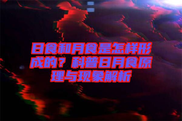 日食和月食是怎樣形成的？科普日月食原理與現(xiàn)象解析