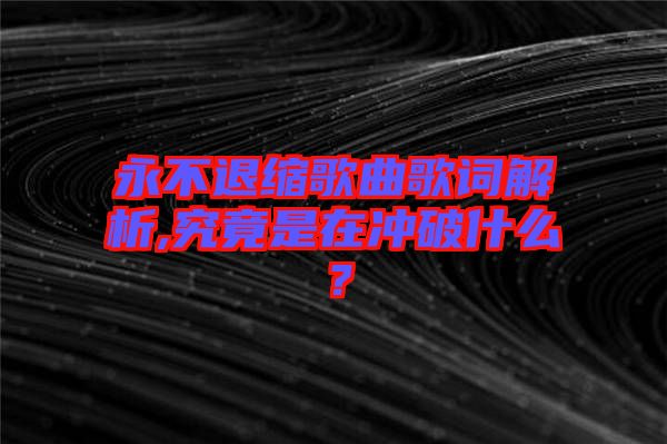 永不退縮歌曲歌詞解析,究竟是在沖破什么？