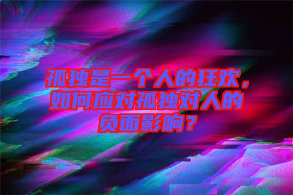 孤獨(dú)是一個(gè)人的狂歡，如何應(yīng)對(duì)孤獨(dú)對(duì)人的負(fù)面影響？