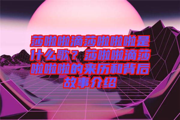莎啦啦滴莎啦啦啦是什么歌？莎啦啦滴莎啦啦啦的來歷和背后故事介紹