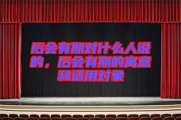 后會有期對什么人說的，后會有期的寓意和適用對象