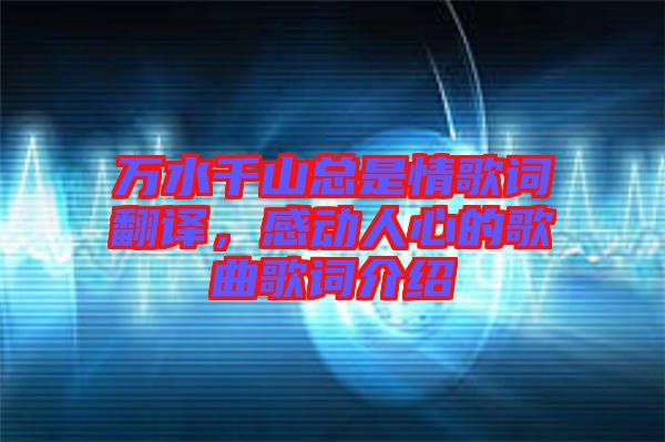 萬水千山總是情歌詞翻譯，感動人心的歌曲歌詞介紹