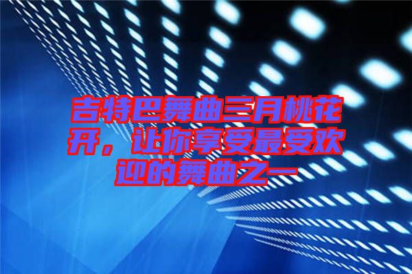 吉特巴舞曲三月桃花開，讓你享受最受歡迎的舞曲之一