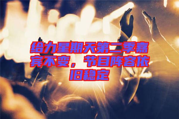 給力星期天第二季嘉賓不變，節(jié)目陣容依舊穩(wěn)定