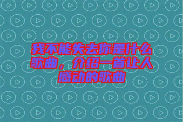 我不能失去你是什么歌曲，介紹一首讓人感動(dòng)的歌曲