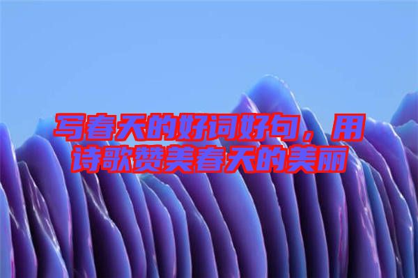 寫春天的好詞好句，用詩(shī)歌贊美春天的美麗