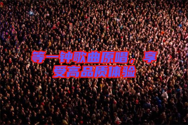 等一鐘歌曲原唱，享受高品質(zhì)體驗