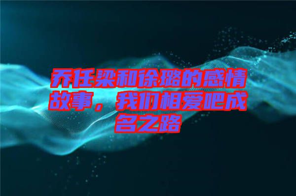 喬任梁和徐璐的感情故事，我們相愛吧成名之路