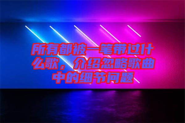 所有都被一筆帶過什么歌，介紹忽略歌曲中的細節(jié)問題