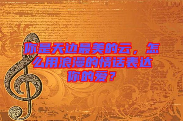 你是天邊最美的云，怎么用浪漫的情話表達你的愛？