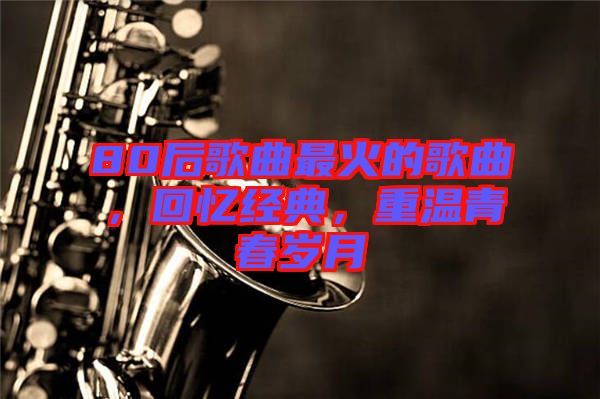 80后歌曲最火的歌曲，回憶經(jīng)典，重溫青春歲月