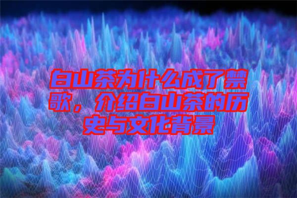 白山茶為什么成了禁歌，介紹白山茶的歷史與文化背景
