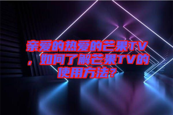 親愛的熱愛的芒果TV，如何了解芒果TV的使用方法？