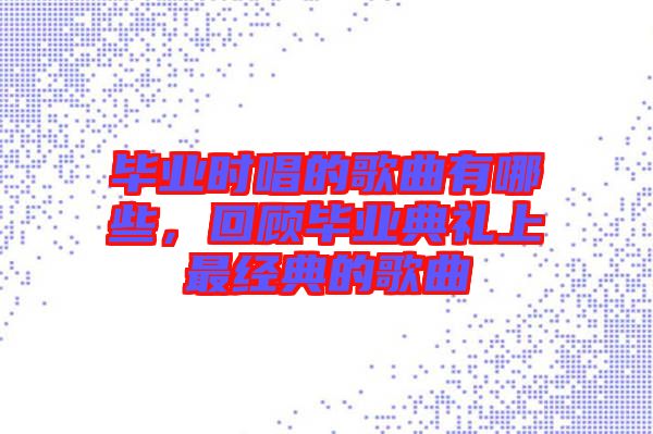 畢業(yè)時唱的歌曲有哪些，回顧畢業(yè)典禮上最經(jīng)典的歌曲