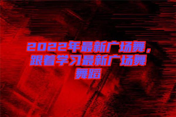 2022年最新廣場(chǎng)舞，跟著學(xué)習(xí)最新廣場(chǎng)舞舞蹈