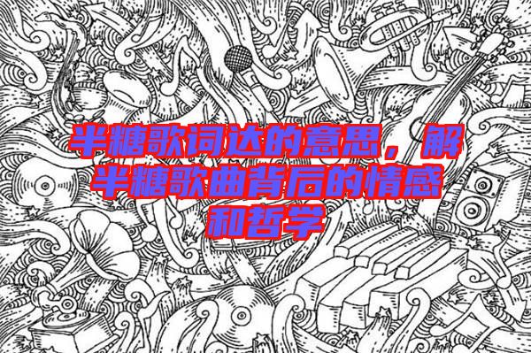 半糖歌詞達(dá)的意思，解半糖歌曲背后的情感和哲學(xué)