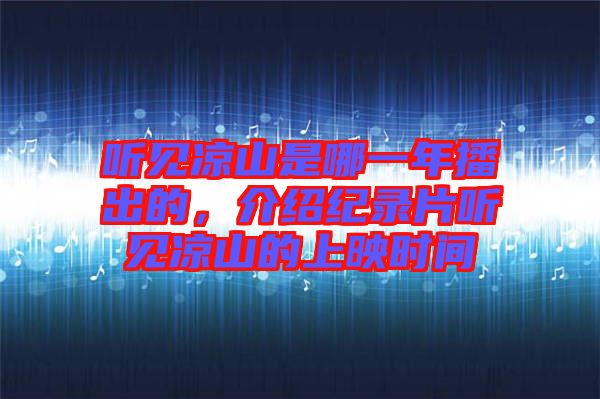 聽見涼山是哪一年播出的，介紹紀(jì)錄片聽見涼山的上映時(shí)間