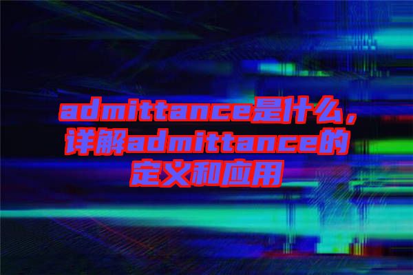 admittance是什么，詳解admittance的定義和應(yīng)用