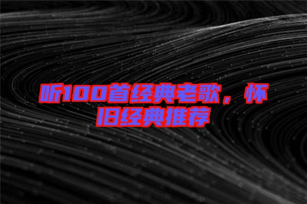 聽(tīng)100首經(jīng)典老歌，懷舊經(jīng)典推薦