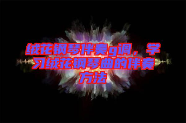 絨花鋼琴伴奏g調(diào)，學(xué)習(xí)絨花鋼琴曲的伴奏方法