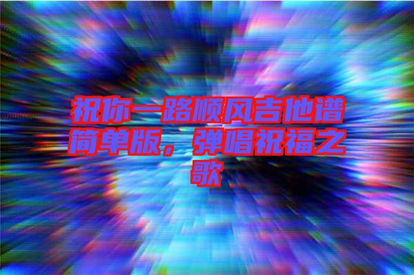祝你一路順風(fēng)吉他譜簡(jiǎn)單版，彈唱祝福之歌