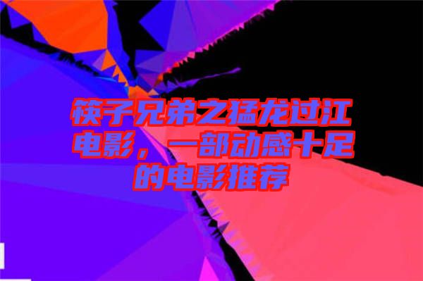 筷子兄弟之猛龍過江電影，一部動(dòng)感十足的電影推薦
