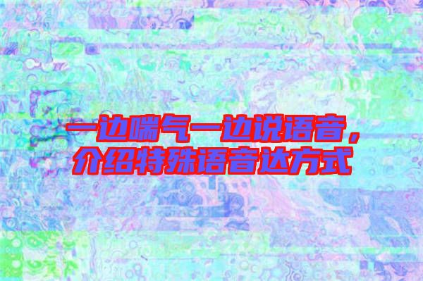一邊喘氣一邊說語音，介紹特殊語音達(dá)方式