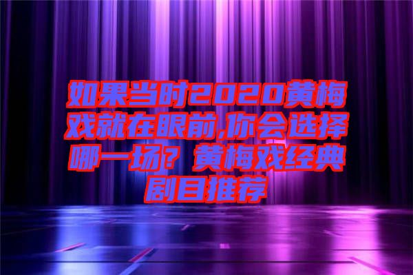 如果當(dāng)時2020黃梅戲就在眼前,你會選擇哪一場？黃梅戲經(jīng)典劇目推薦