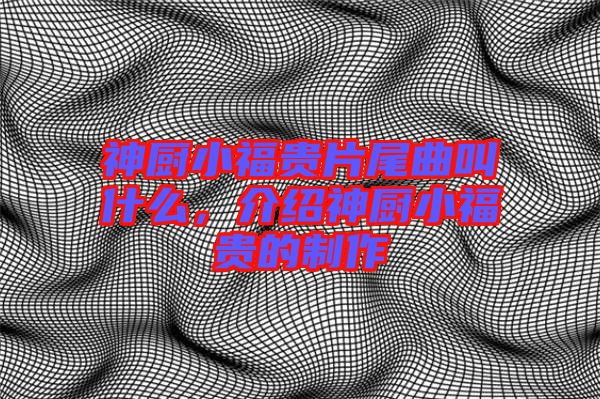 神廚小福貴片尾曲叫什么，介紹神廚小福貴的制作